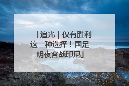 追光｜仅有胜利这一种选择！国足明夜客战印尼