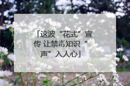 这波“花式”宣传 让禁毒知识“声”入人心