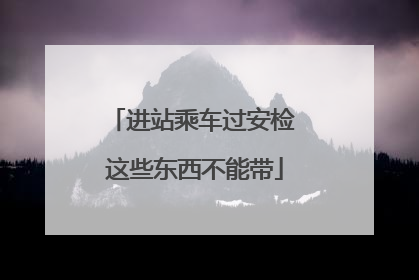 进站乘车过安检 这些东西不能带