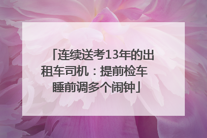 连续送考13年的出租车司机：提前检车 睡前调多个闹钟