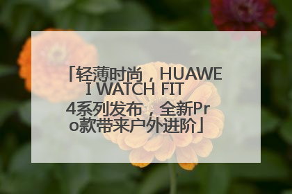 轻薄时尚，HUAWEI WATCH FIT 4系列发布，全新Pro款带来户外进阶