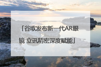 谷歌发布新一代AR眼镜 立讯精密深度赋能