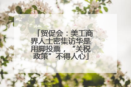 贸促会：美工商界人士密集访华是用脚投票，“关税政策”不得人心