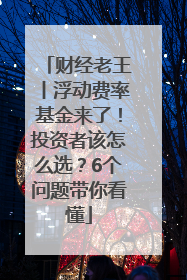 财经老王丨浮动费率基金来了！投资者该怎么选？6个问题带你看懂
