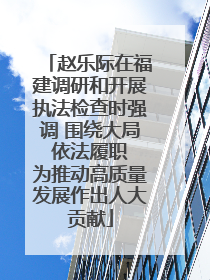 赵乐际在福建调研和开展执法检查时强调 围绕大局 依法履职 为推动高质量发展作出人大贡献