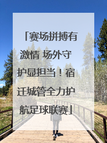 赛场拼搏有激情 场外守护显担当！宿迁城管全力护航足球联赛