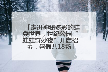 走进神秘多彩的蛙类世界，世纪公园“蛙蛙奇妙夜”开启招募，暑假共18场