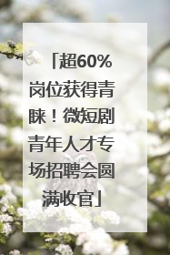 超60%岗位获得青睐！微短剧青年人才专场招聘会圆满收官