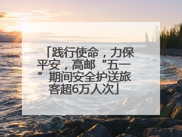 践行使命，力保平安，高邮“五一”期间安全护送旅客超6万人次