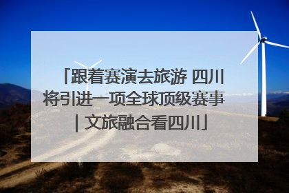跟着赛演去旅游 四川将引进一项全球顶级赛事｜文旅融合看四川