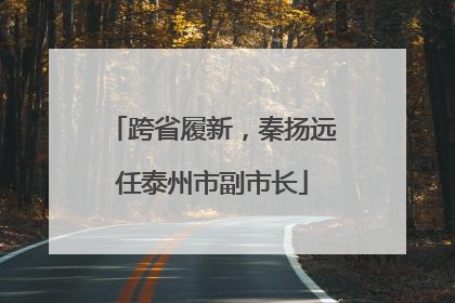 跨省履新，秦扬远任泰州市副市长