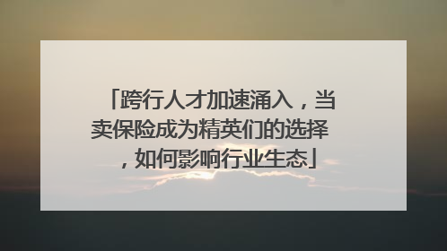 跨行人才加速涌入，当卖保险成为精英们的选择，如何影响行业生态