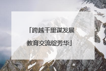 跨越千里谋发展 教育交流绽芳华