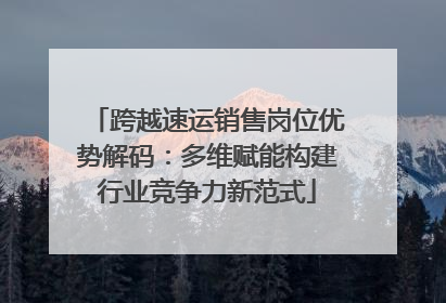 跨越速运销售岗位优势解码：多维赋能构建行业竞争力新范式