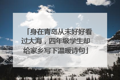 身在青岛从未好好看过大海，四年级学生却给家乡写下温暖诗句