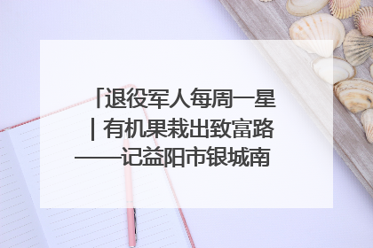 退役军人每周一星｜有机果栽出致富路——记益阳市银城南湖蔬果农民专业合作社总经理晏桂明
