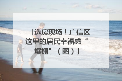 选房现场！广信区这里的居民幸福感“爆棚”（图）