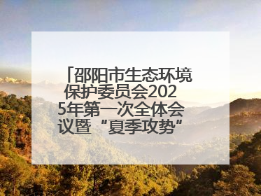 邵阳市生态环境保护委员会2025年第一次全体会议暨“夏季攻势”动员部署会召开