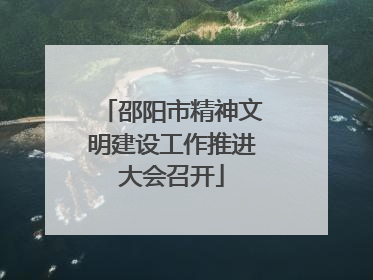 邵阳市精神文明建设工作推进大会召开