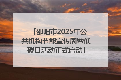 邵阳市2025年公共机构节能宣传周暨低碳日活动正式启动