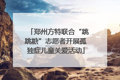 郑州方特联合“跳跳糖”志愿者开展孤独症儿童关爱活动