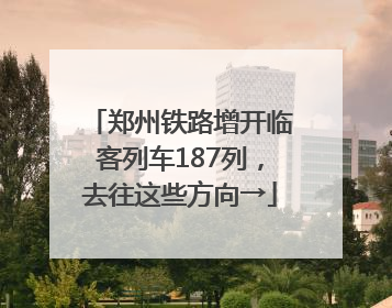 郑州铁路增开临客列车187列，去往这些方向→