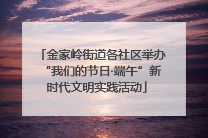 金家岭街道各社区举办“我们的节日·端午”新时代文明实践活动