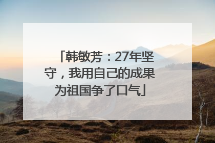 韩敏芳：27年坚守，我用自己的成果为祖国争了口气