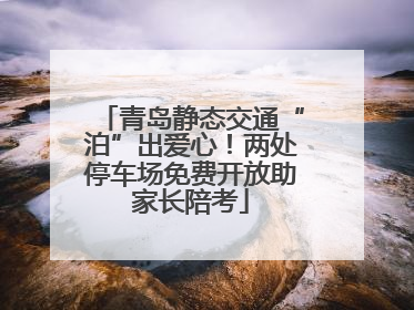 青岛静态交通“泊”出爱心！两处停车场免费开放助家长陪考