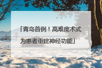 青岛首例！高难度术式为患者重建神经功能