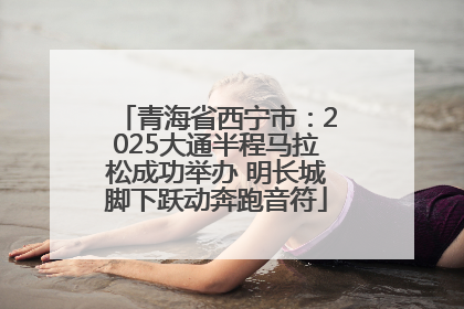 青海省西宁市：2025大通半程马拉松成功举办 明长城脚下跃动奔跑音符