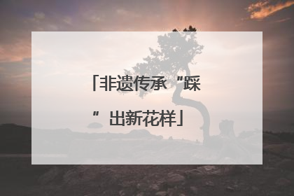 非遗传承“踩”出新花样