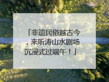 非遗民俗越古今，来听涛山水剧场沉浸式过端午！