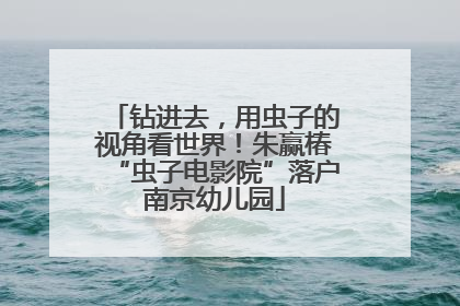 钻进去，用虫子的视角看世界！朱赢椿“虫子电影院”落户南京幼儿园