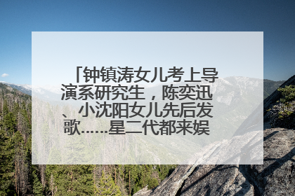 钟镇涛女儿考上导演系研究生，陈奕迅、小沈阳女儿先后发歌……星二代都来娱乐圈上班了