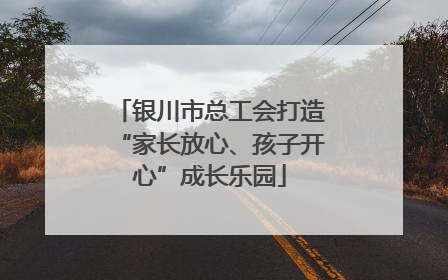 银川市总工会打造“家长放心、孩子开心”成长乐园