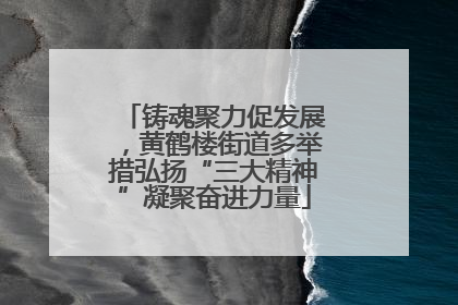 铸魂聚力促发展，黄鹤楼街道多举措弘扬“三大精神”凝聚奋进力量