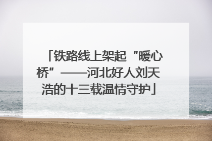 铁路线上架起“暖心桥”——河北好人刘天浩的十三载温情守护