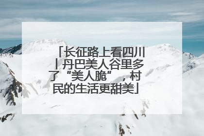 长征路上看四川丨丹巴美人谷里多了“美人脆”，村民的生活更甜美