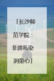 长沙师范学院：非遗扎染润童心