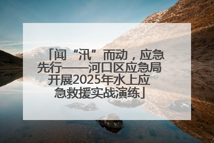 闻“汛”而动，应急先行——河口区应急局开展2025年水上应急救援实战演练