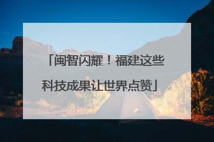 闽智闪耀！福建这些科技成果让世界点赞