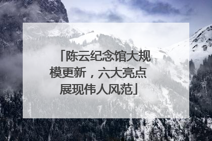 陈云纪念馆大规模更新，六大亮点展现伟人风范