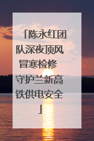 陈永红团队深夜顶风冒寒检修 守护兰新高铁供电安全