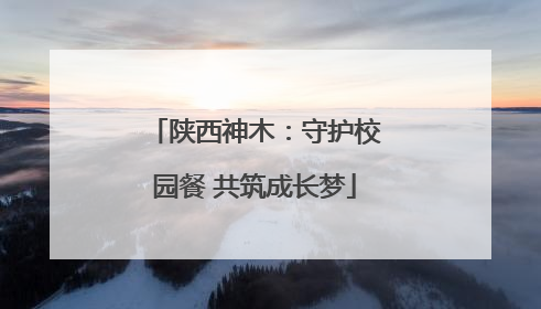 陕西神木：守护校园餐 共筑成长梦