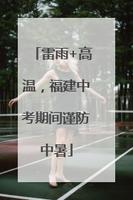 雷雨+高温，福建中考期间谨防中暑