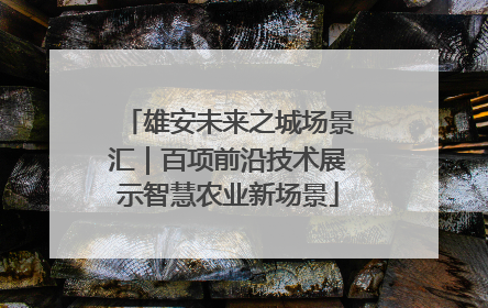 雄安未来之城场景汇｜百项前沿技术展示智慧农业新场景