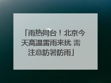 雨热同台！北京今天高温雷雨来扰 需注意防暑防雨