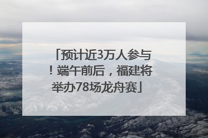 预计近3万人参与！端午前后，福建将举办78场龙舟赛