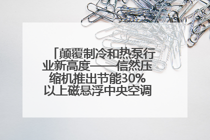 颠覆制冷和热泵行业新高度——信然压缩机推出节能30%以上磁悬浮中央空调和磁悬浮热泵